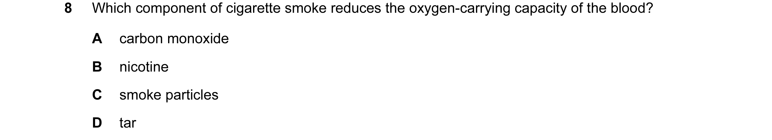 Question 1: Which component of cigarette smoke reduces the oxygen-carrying capacity of the blood? A carbon monoxide B nicotine C smoke particles D tar