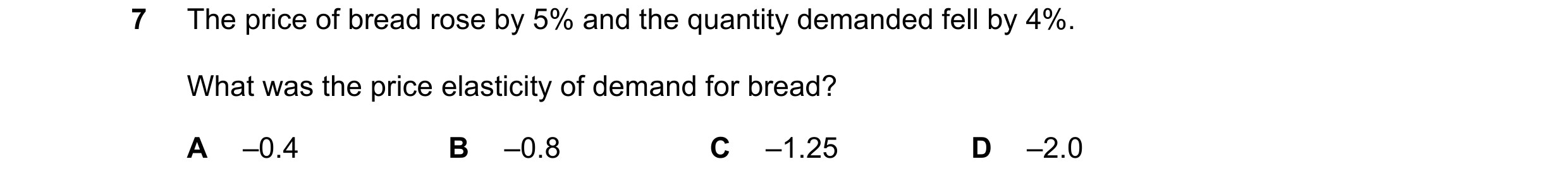Question 51: The price of bread rose by 5% and the quantity demanded fell by 4%. What was the price elasticity of demand for bread? A –0.4 B –0.8 C –1.2…