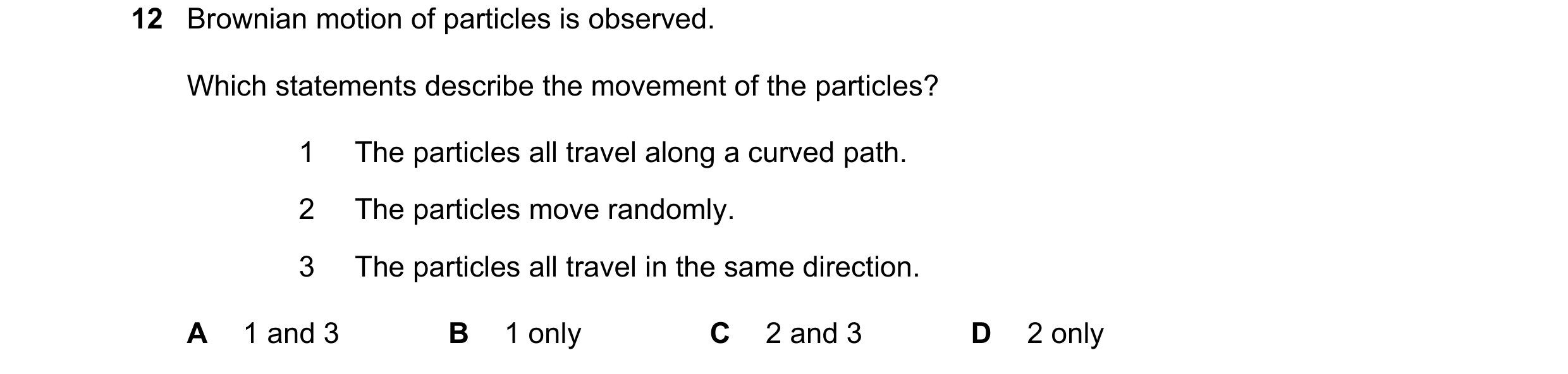 Question 151: Brownian motion of particles is observed. Which statements describe the movement of the particles? 1 The particles all travel along a curve…