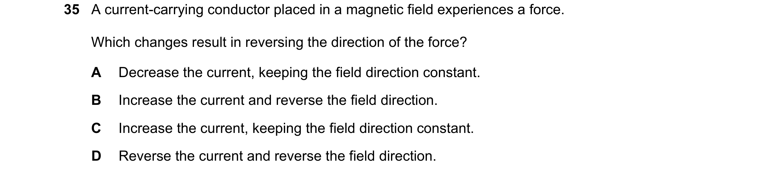 Question 173: A current-carrying conductor placed in a magnetic field experiences a force. Which changes result in reversing the direction of the force? …