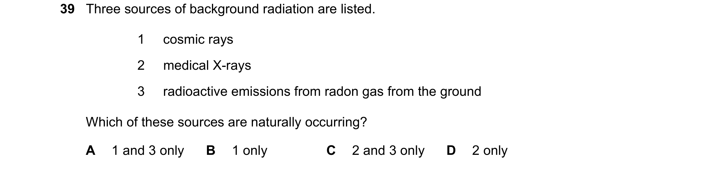 Question 124: Three sources of background radiation are listed. 1 cosmic rays 2 medical X-rays 3 radioactive emissions from radon gas from the ground Whi…