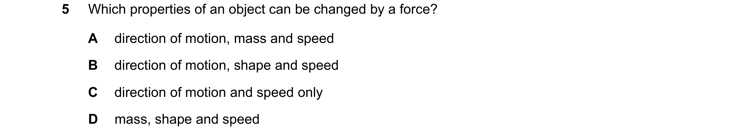 Question 173: Which properties of an object can be changed by a force? A direction of motion, mass and speed B direction of motion, shape and speed C dir…