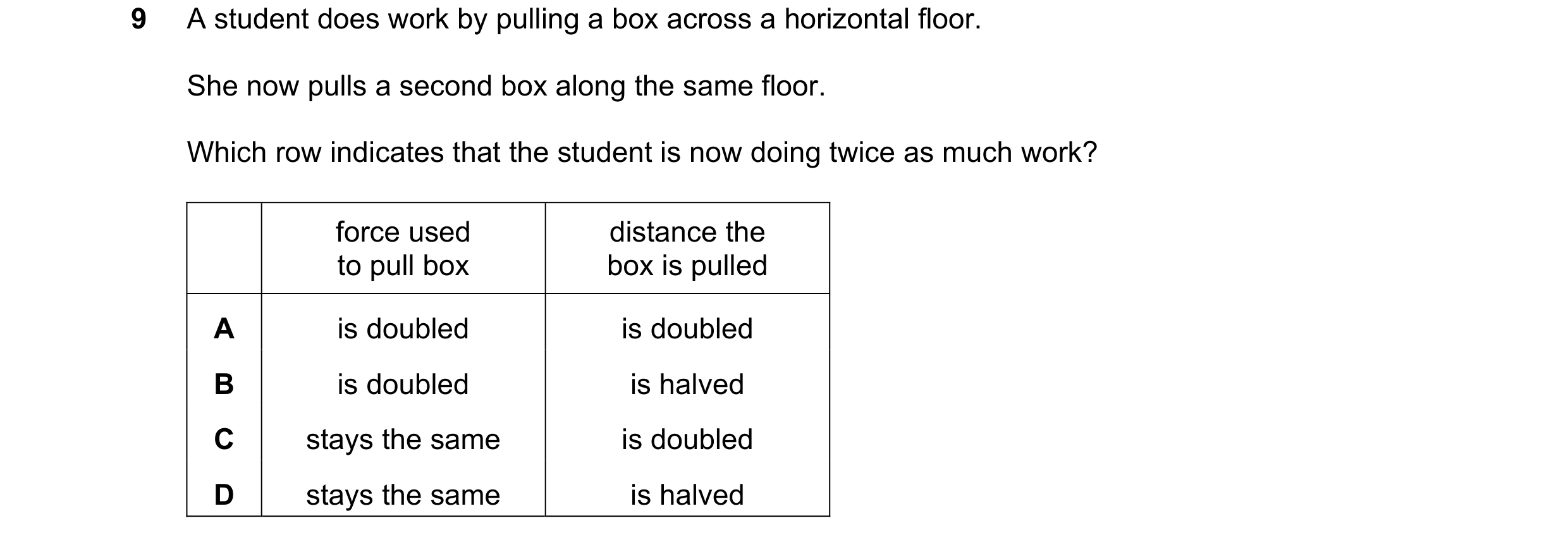 Question 143: A student does work by pulling a box across a horizontal floor. She now pulls a second box along the same floor. Which row indicates that t…