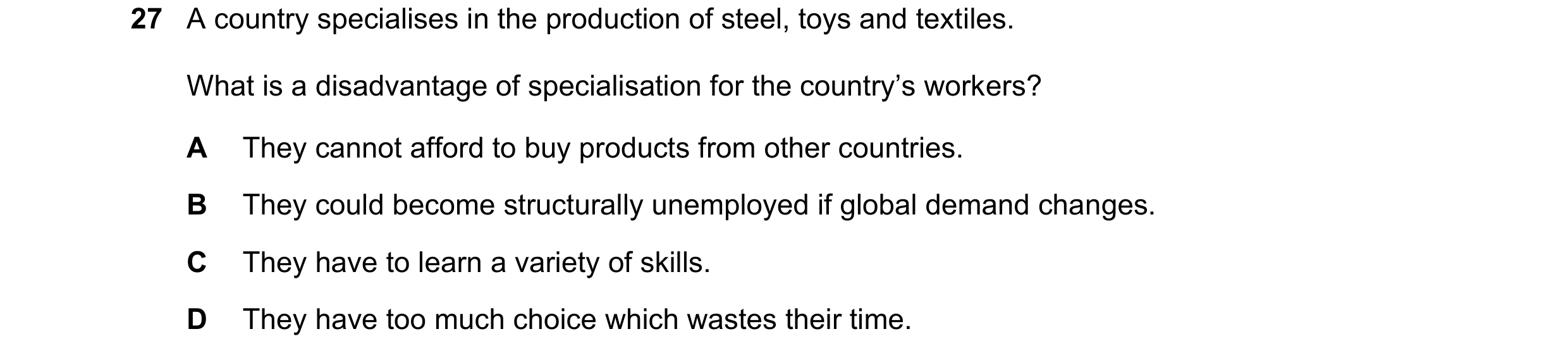 Question 6: A country specialises in the production of steel, toys and textiles. What is a disadvantage of specialisation for the country’s workers? A …
