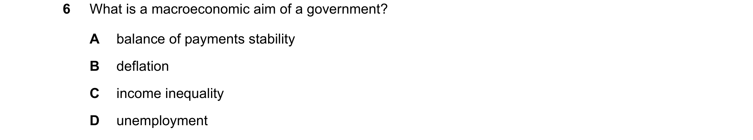 Question 9: What is a macroeconomic aim of a government? A balance of payments stability B deflation C income inequality D unemployment