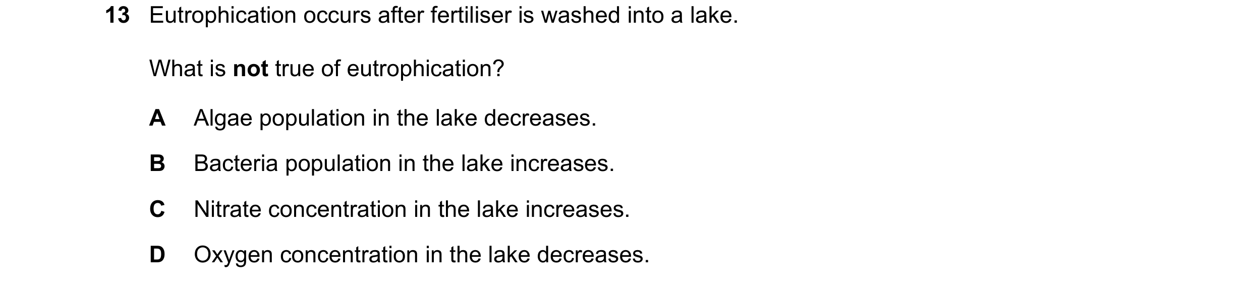 Question 6: Eutrophication occurs after fertiliser is washed into a lake. What is not true of eutrophication? A Algae population in the lake decreases.…