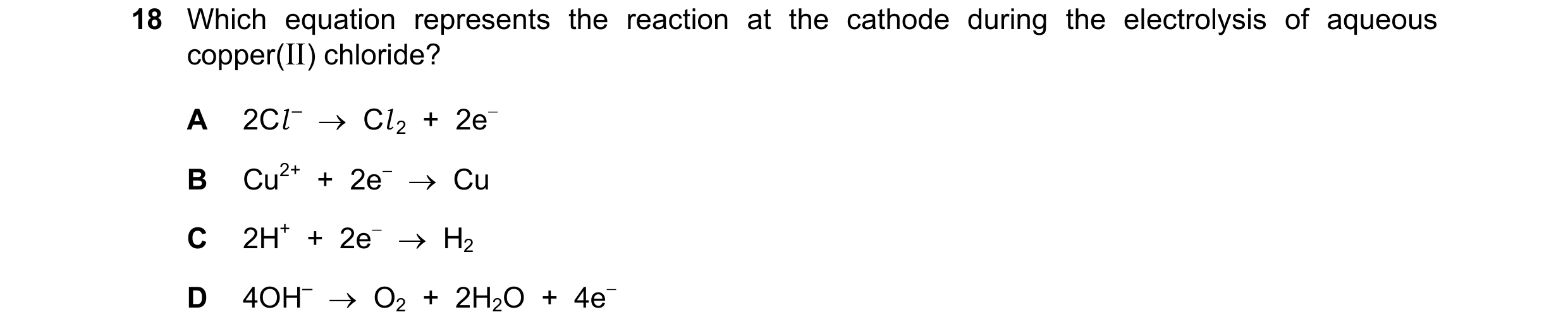 Question 7: Which equation represents the reaction at the cathode during the electrolysis of aqueous copper(II) chloride? A 2Cl – → Cl 2 + 2e− B Cu…