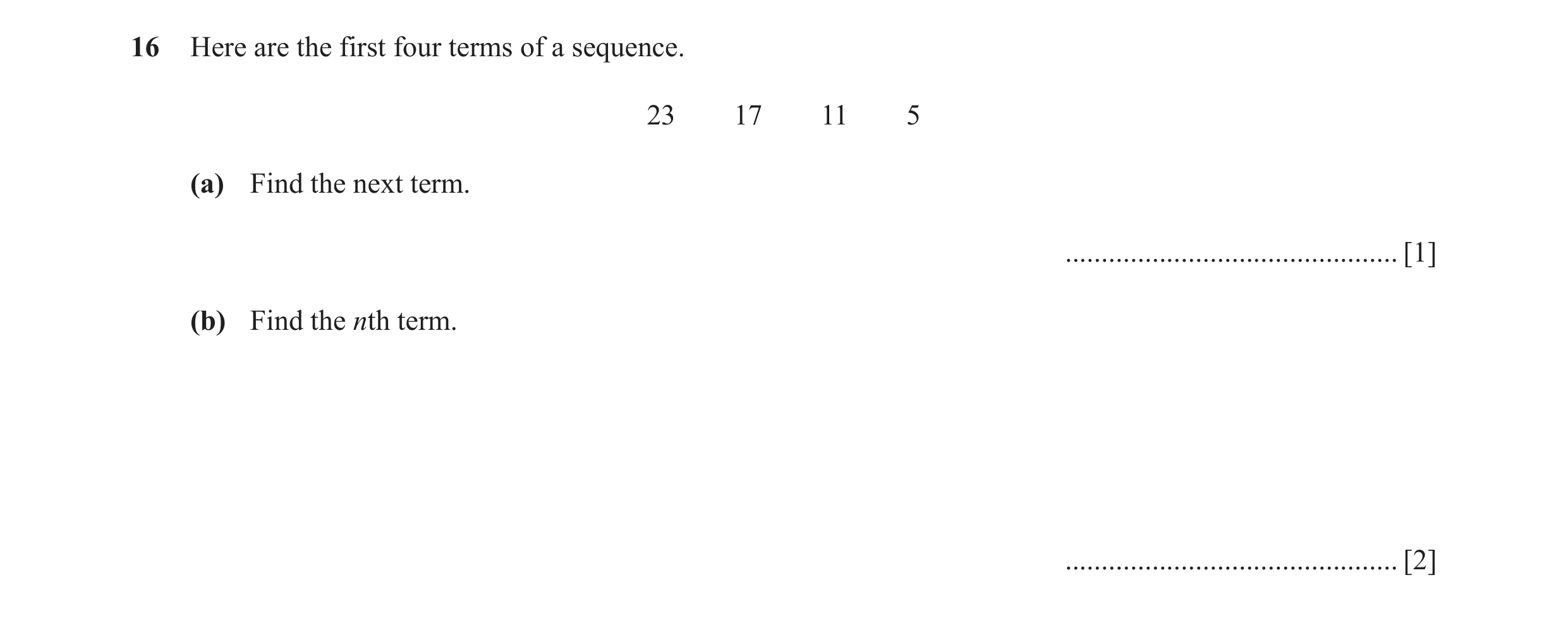 Question 9: Here are the first four terms of a sequence. 23 17 11 5 (a) Find the next term. .............................................. [1] (b) Find…