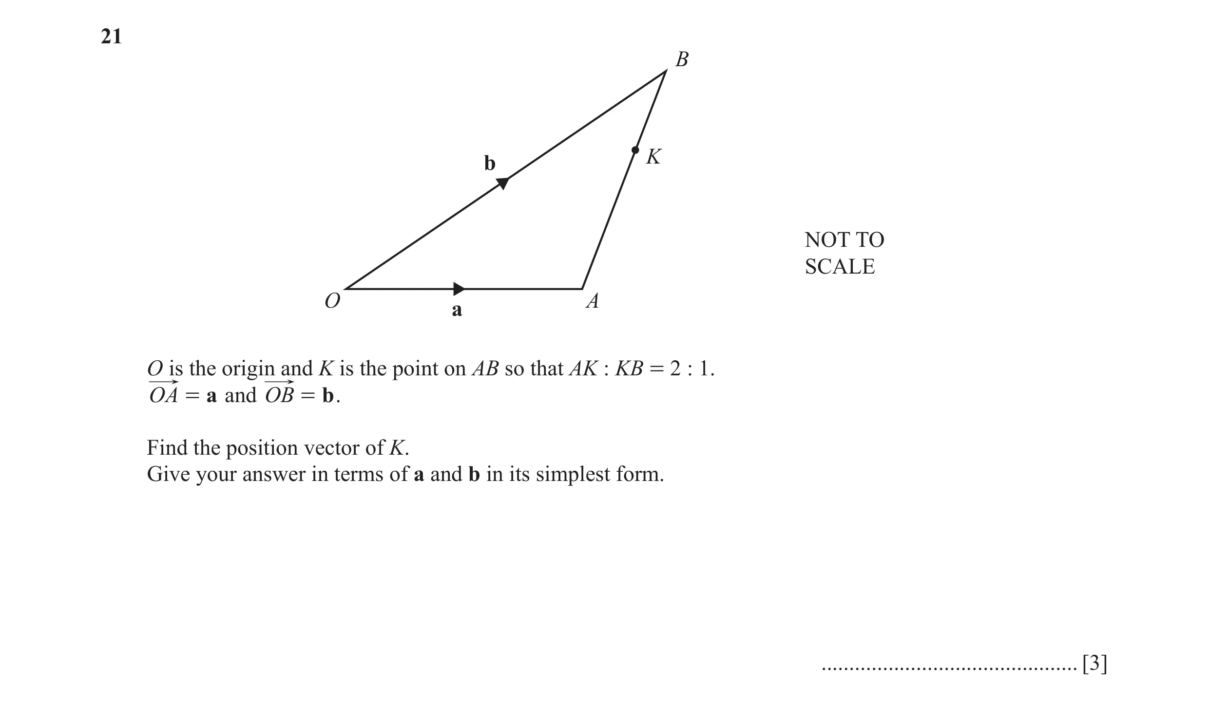 Question 39: B K b NOT TO SCALE O A a O is the origin and K is the point on AB so that AK : KB = 2 : 1. OA = a and OB = b . Find the position vector of …