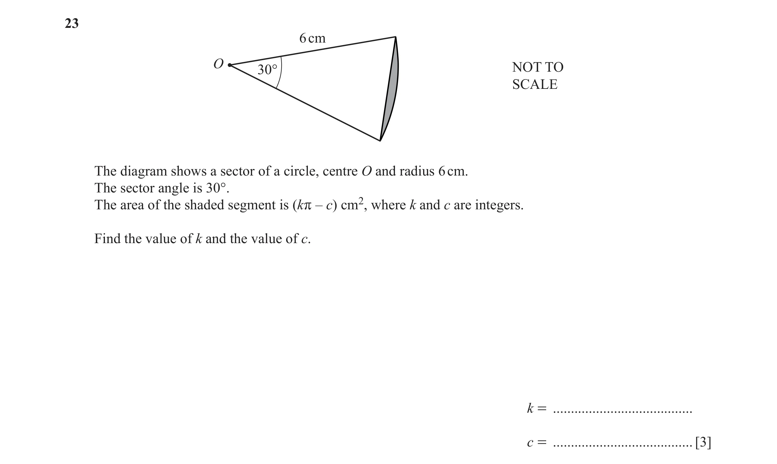 Question 27: 6 cm O 30° NOT TO SCALE The diagram shows a sector of a circle, centre O and radius 6 cm. The sector angle is 30°. The area of the shaded s…