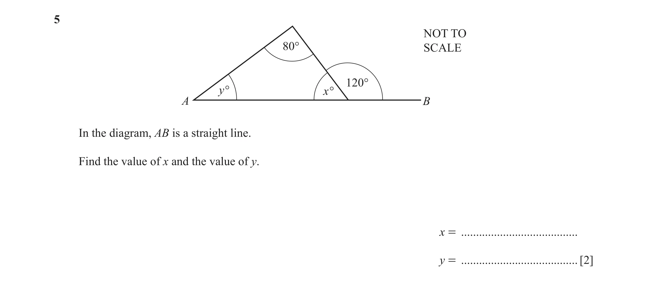 Question 31: NOT TO 80° SCALE 120° y° x° A B In the diagram, AB is a straight line. Find the value of x and the value of y. x = ........................…