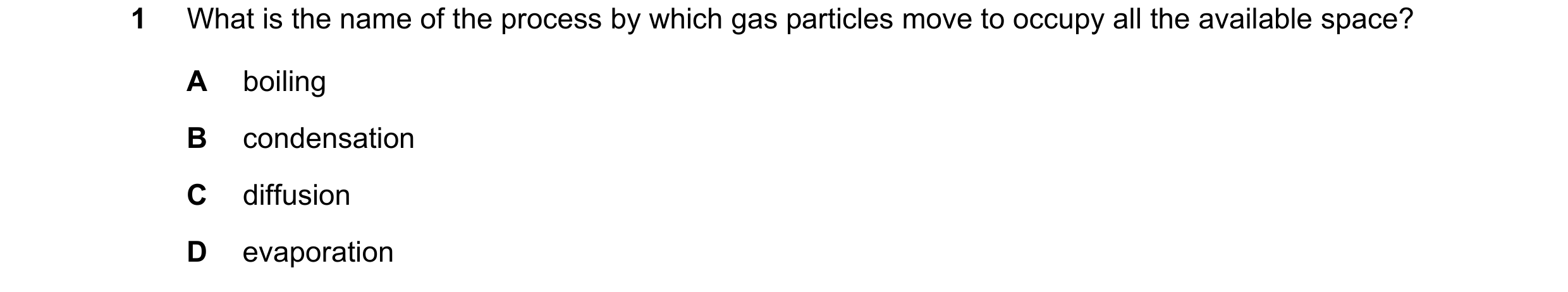 Question 14: What is the name of the process by which gas particles move to occupy all the available space? A boiling B condensation C diffusion D evapo…