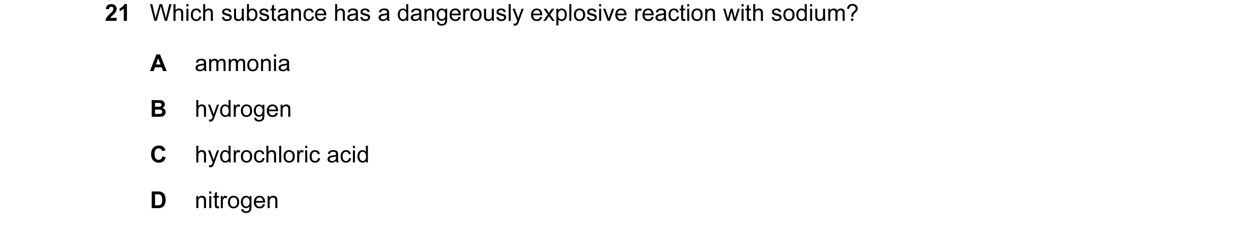 Question 6: Which substance has a dangerously explosive reaction with sodium? A ammonia B hydrogen C hydrochloric acid D nitrogen