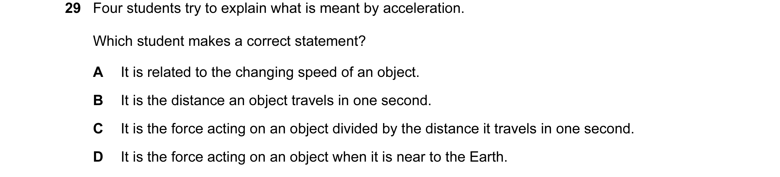 Question 3: Four students try to explain what is meant by acceleration. Which student makes a correct statement? A It is related to the changing speed …