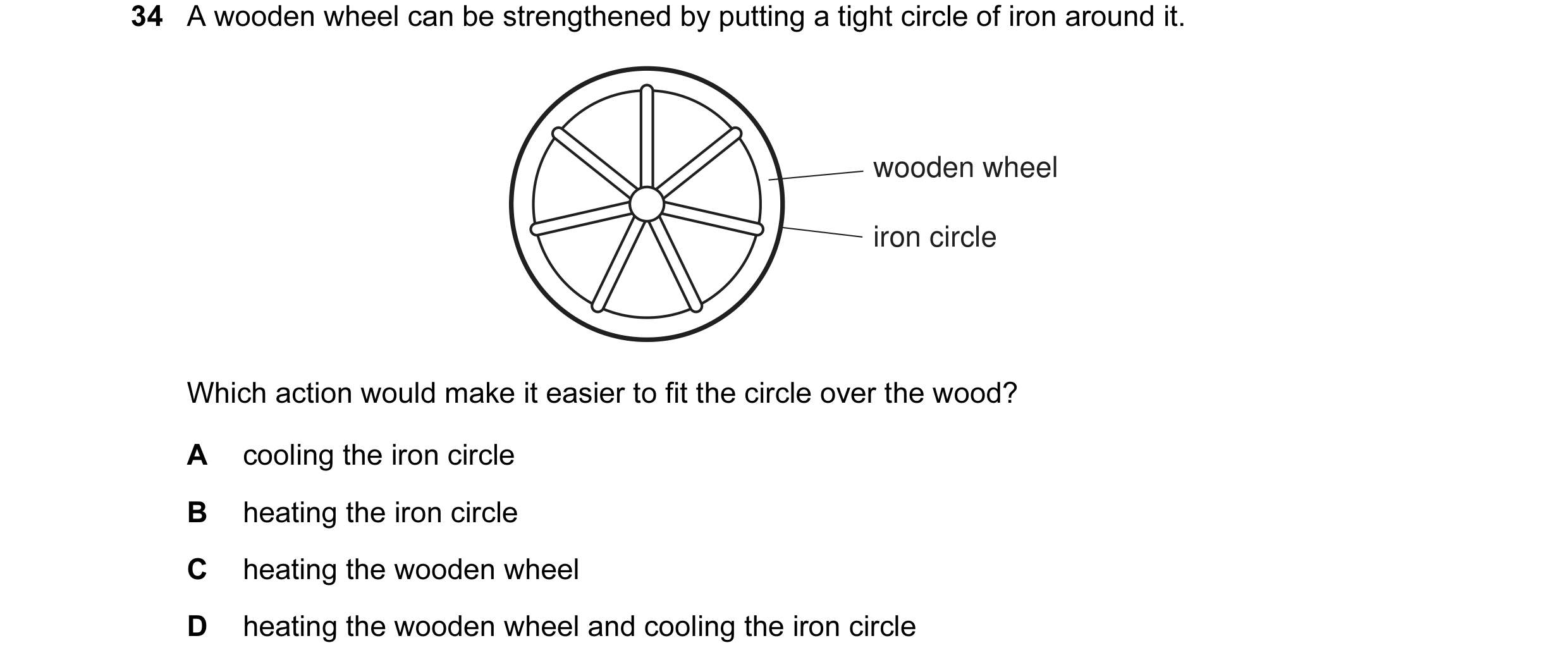 Question 1: A wooden wheel can be strengthened by putting a tight circle of iron around it. wooden wheel iron circle Which action would make it easier …