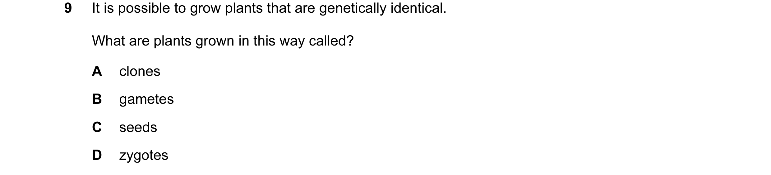 Question 7: It is possible to grow plants that are genetically identical. What are plants grown in this way called? A clones B gametes C seeds D zygotes