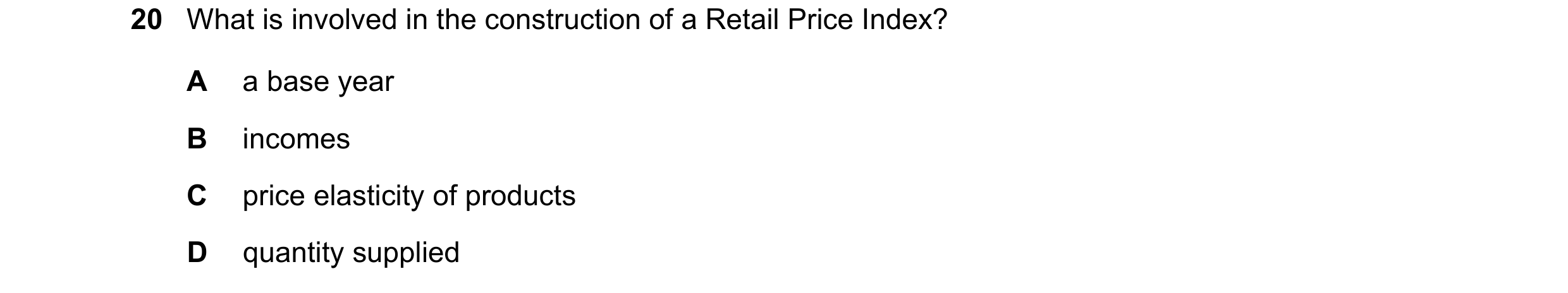Question 68: What is involved in the construction of a Retail Price Index? A a base year B incomes C price elasticity of products D quantity supplied