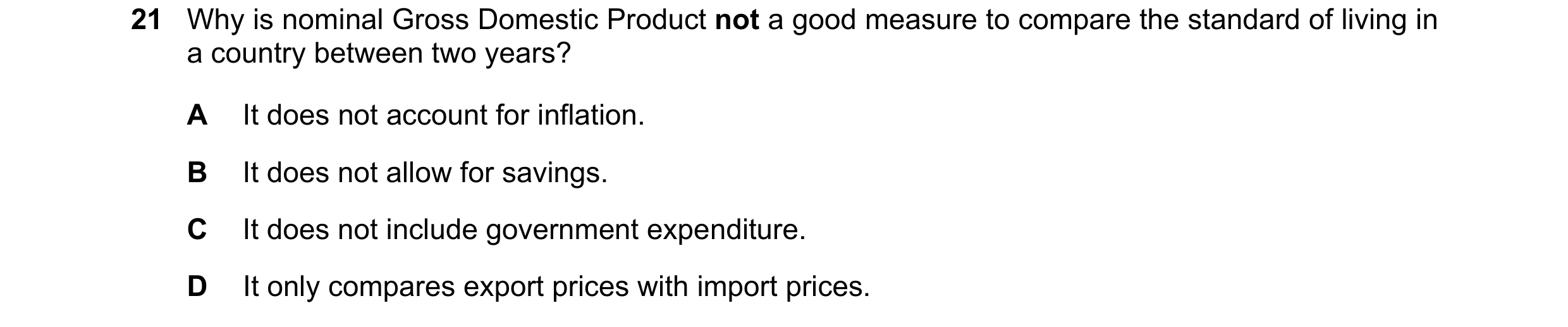 Question 80: Why is nominal Gross Domestic Product not a good measure to compare the standard of living in a country between two years? A It does not ac…