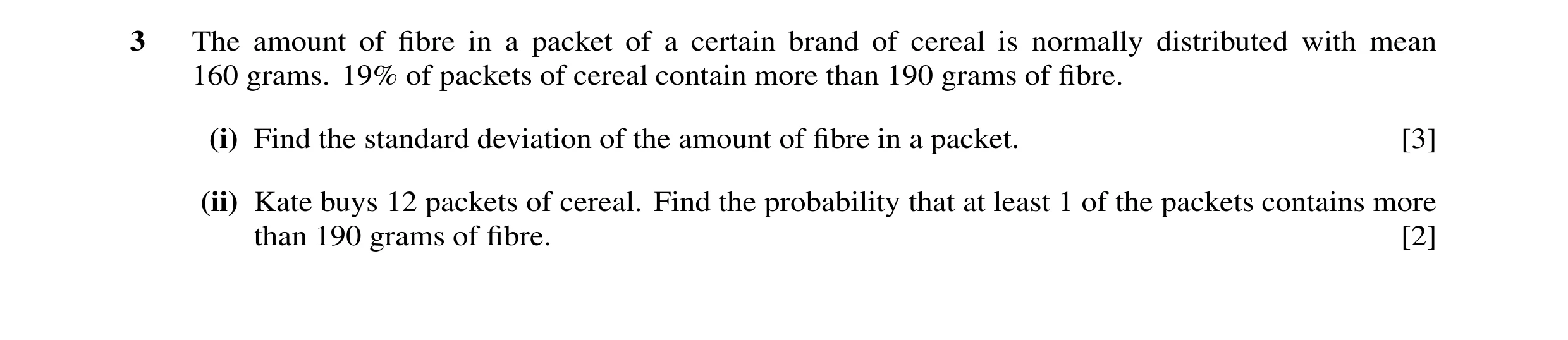 Question 25: The amount of fibre in a packet of a certain brand of cereal is normally distributed with mean 160 grams. 19% of packets of cereal contain m…