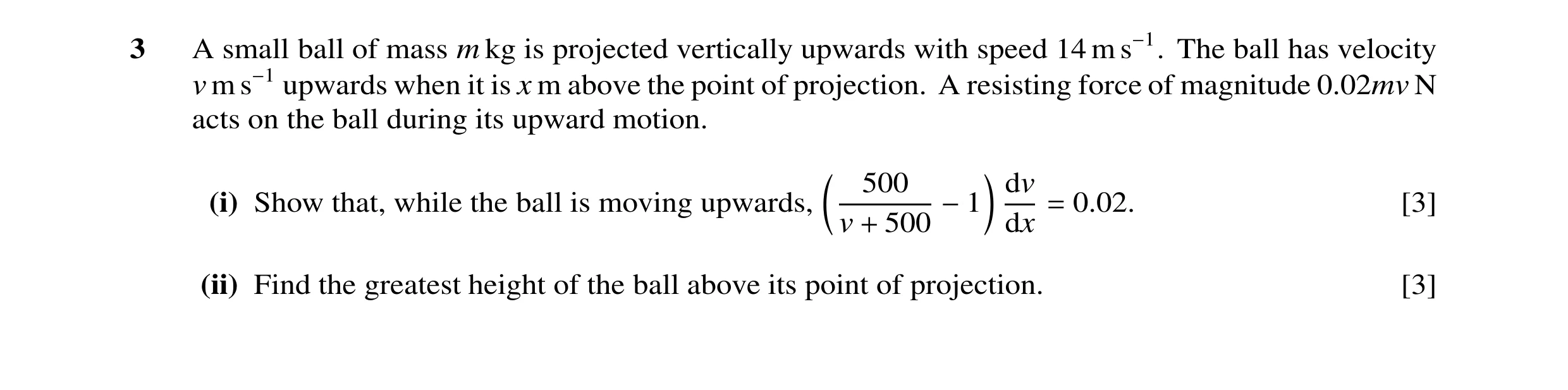Question 103: A small ball of mass m kg is projected vertically upwards with speed 14 m s−1. The ball has velocity v m s−1 upwards when it is x m above t…