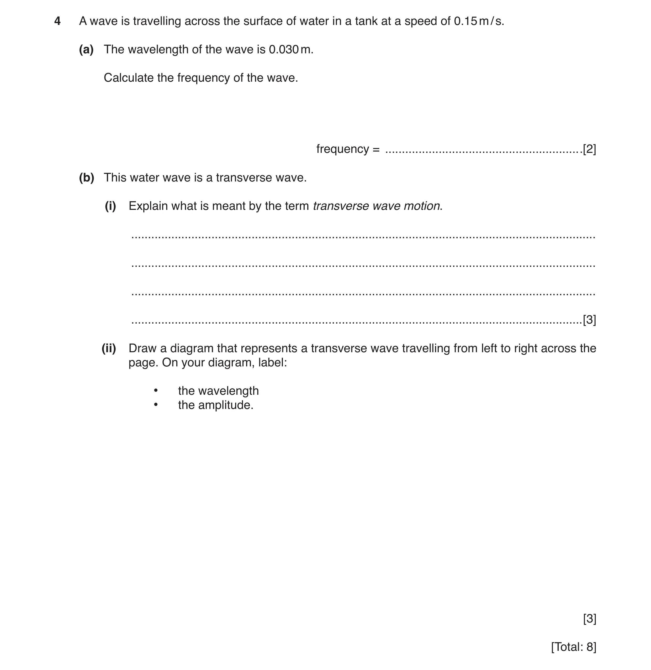 Question 8: A wave is travelling across the surface of water in a tank at a speed of 0.15 m / s. (a) The wavelength of the wave is 0.030 m. Calculate t…