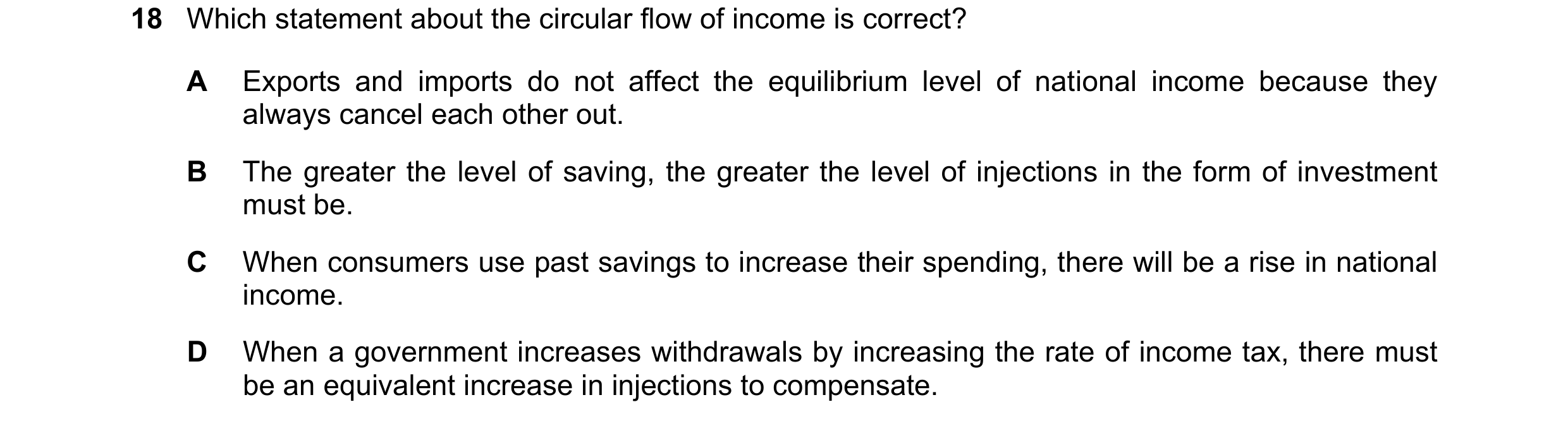 Question 3: Which statement about the circular flow of income is correct? A Exports and imports do not affect the equilibrium level of national income …