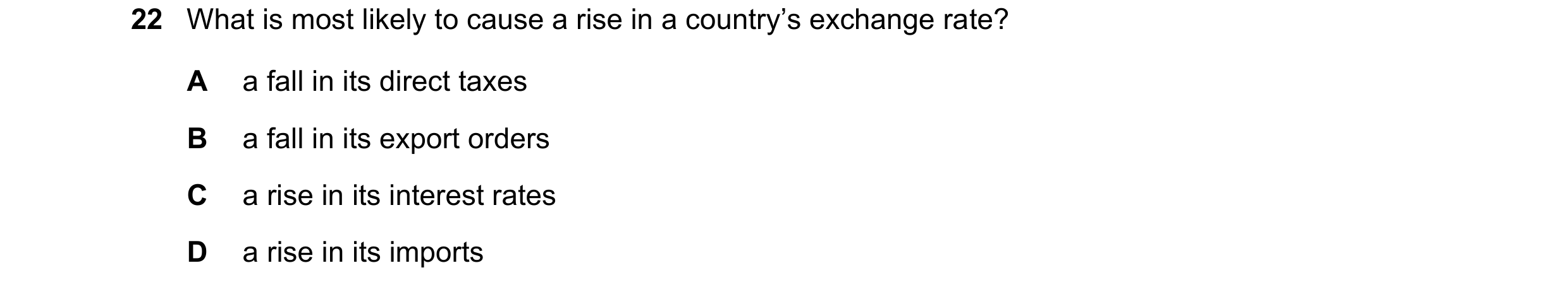 Question 239: What is most likely to cause a rise in a country’s exchange rate? A a fall in its direct taxes B a fall in its export orders C a rise in it…