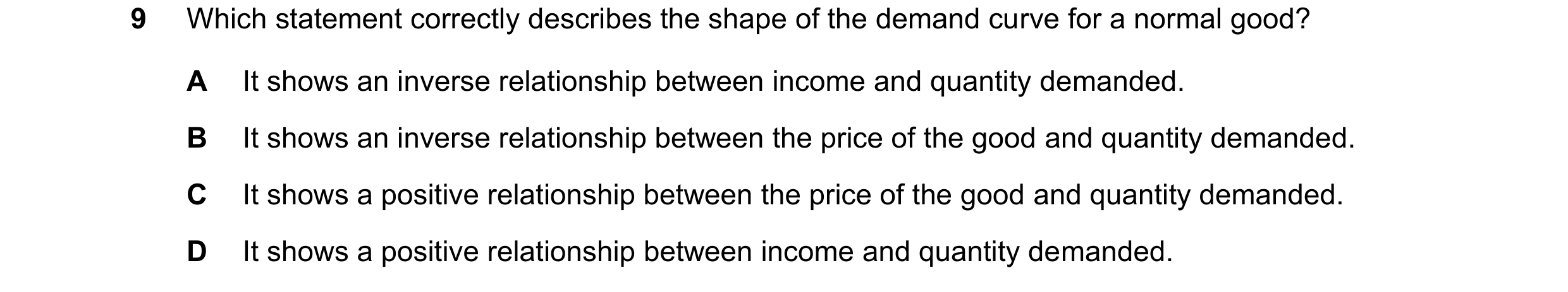 Question 222: Which statement correctly describes the shape of the demand curve for a normal good? A It shows an inverse relationship between income and …
