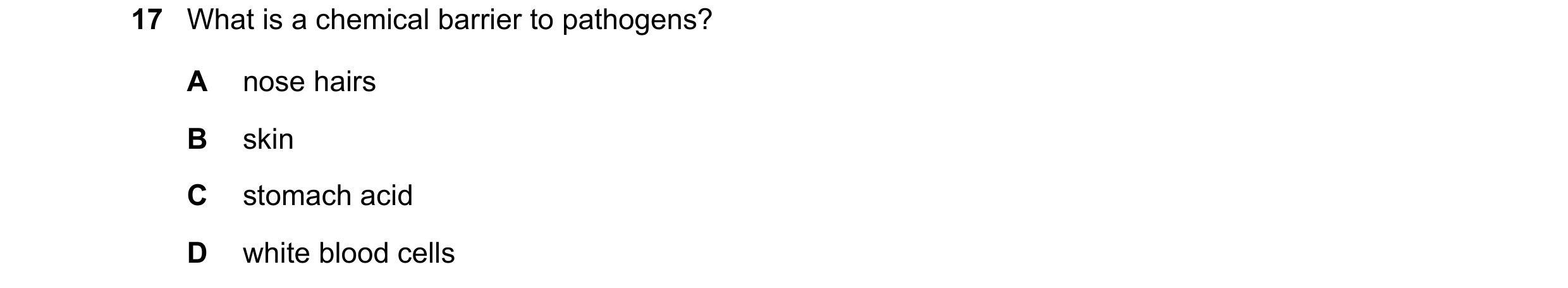 Question 13: What is a chemical barrier to pathogens? A nose hairs B skin C stomach acid D white blood cells