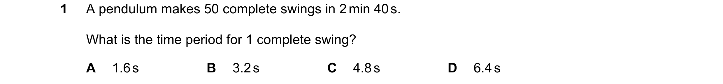 Question 51: A pendulum makes 50 complete swings in 2 min 40 s. What is the time period for 1 complete swing? A 1.6 s B 3.2 s C 4.8 s D 6.4 s