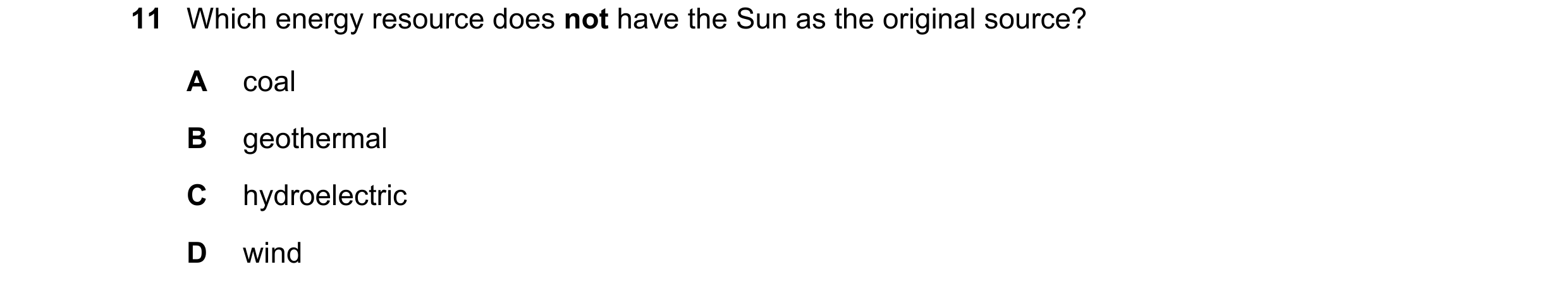 Question 99: Which energy resource does not have the Sun as the original source? A coal B geothermal C hydroelectric D wind
