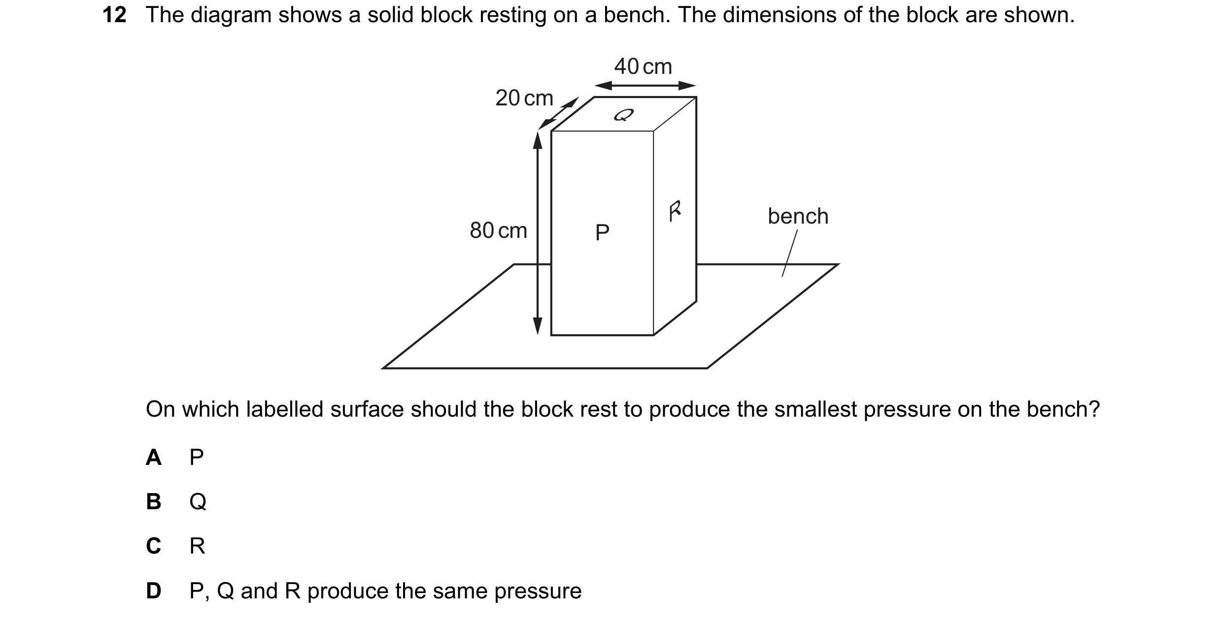 Question 54: The diagram shows a solid block resting on a bench. The dimensions of the block are shown. 40 cm 20 cm Q R bench 80 cm P On which labelled …