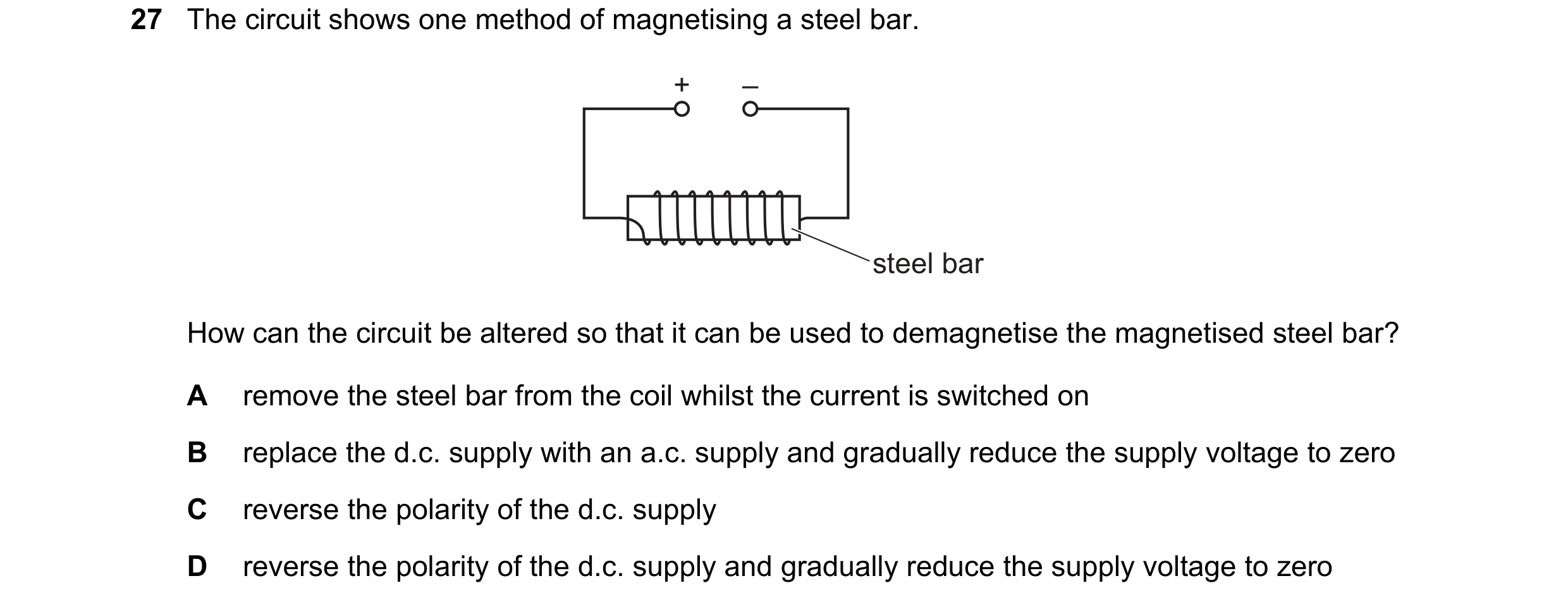 Question 61: The circuit shows one method of magnetising a steel bar. + – steel bar How can the circuit be altered so that it can be used to demagnetise…