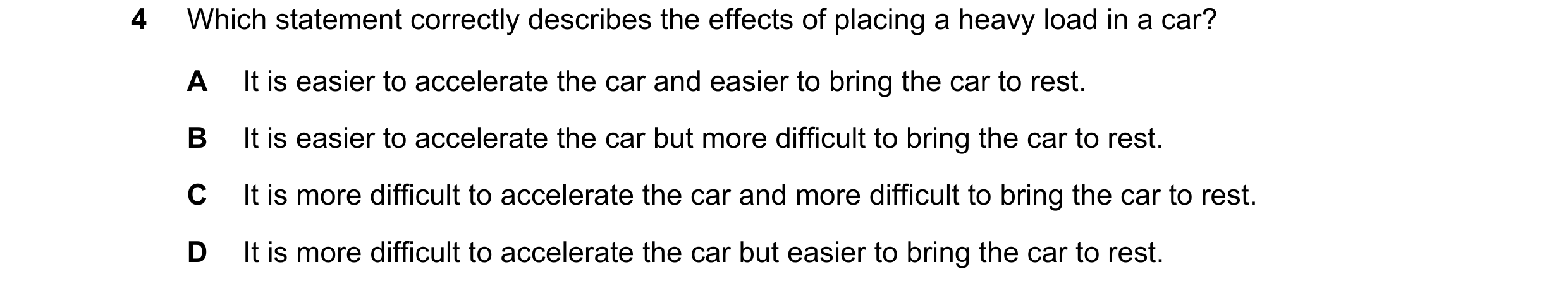 Question 42: Which statement correctly describes the effects of placing a heavy load in a car? A It is easier to accelerate the car and easier to bring …