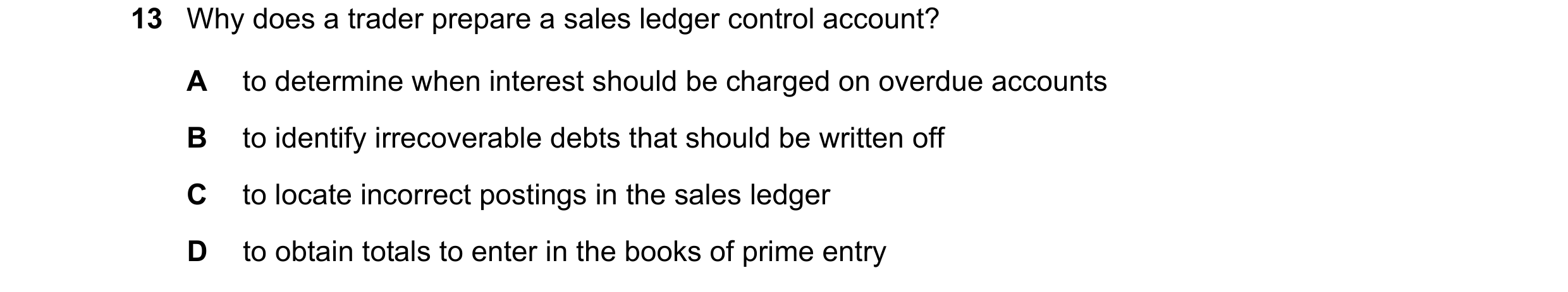 Question 54: Why does a trader prepare a sales ledger control account? A to determine when interest should be charged on overdue accounts B to identify …