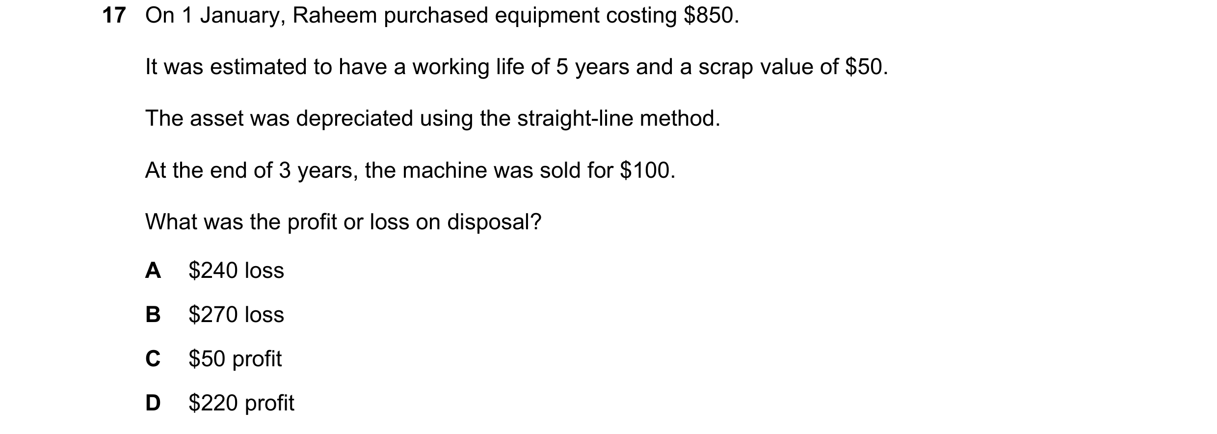 Question 61: On 1 January, Raheem purchased equipment costing $850. It was estimated to have a working life of 5 years and a scrap value of $50. The ass…