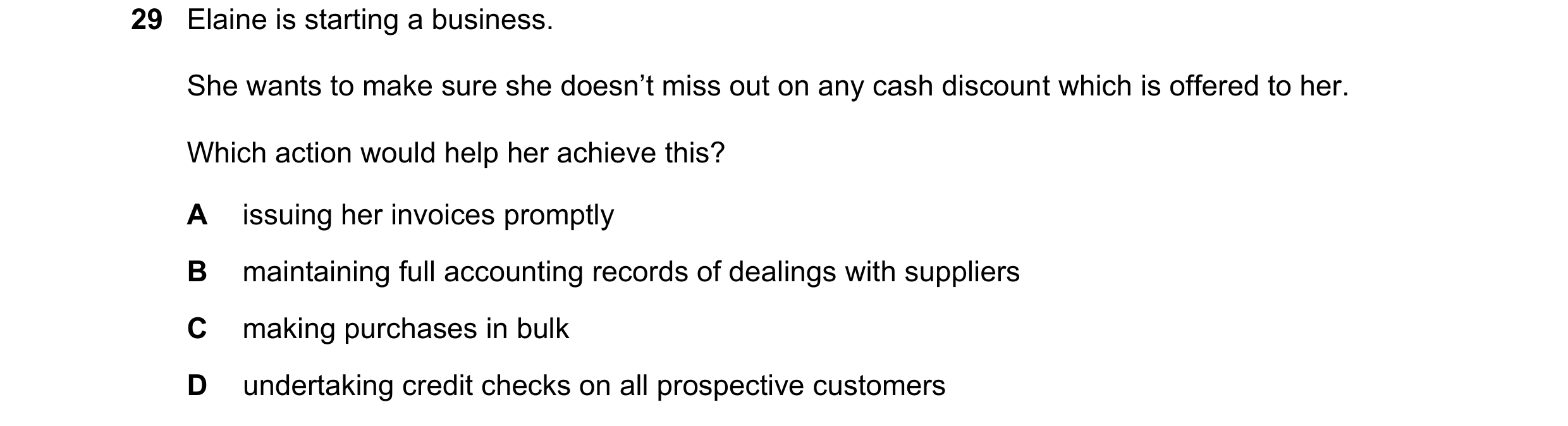 Question 31: Elaine is starting a business. She wants to make sure she doesn’t miss out on any cash discount which is offered to her. Which action would…