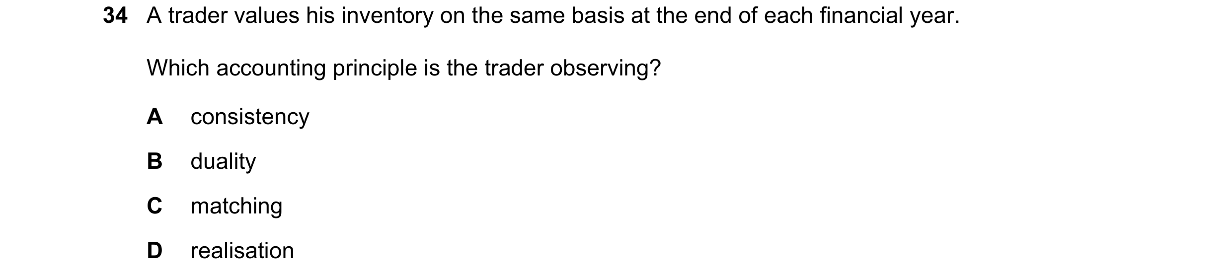 Question 68: A trader values his inventory on the same basis at the end of each financial year. Which accounting principle is the trader observing? A co…