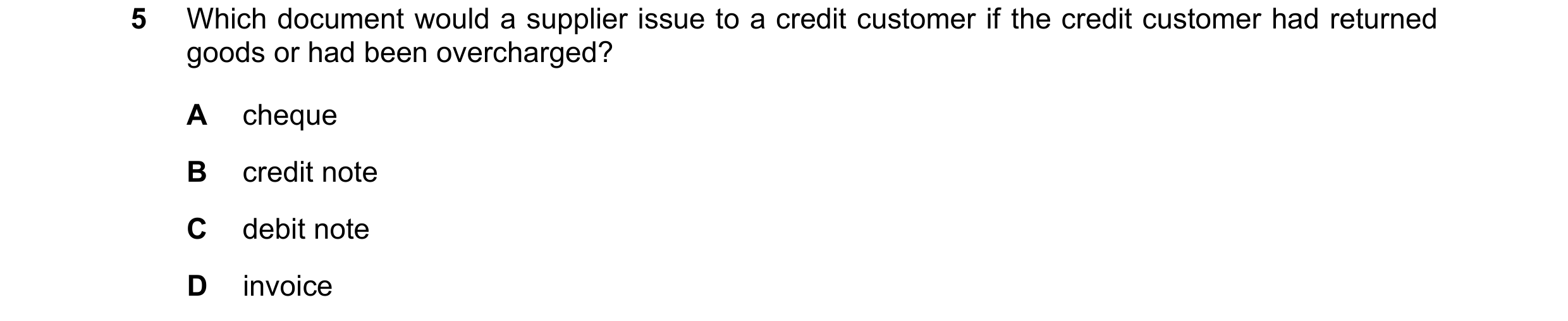 Question 30: Which document would a supplier issue to a credit customer if the credit customer had returned goods or had been overcharged? A cheque B cr…