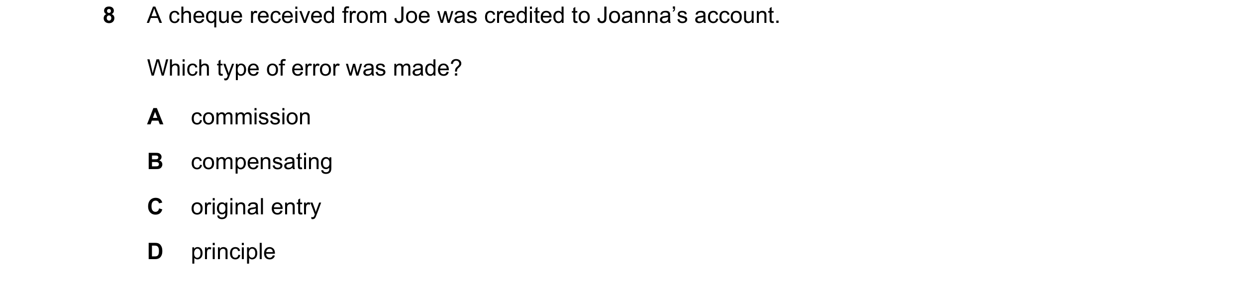 Question 93: A cheque received from Joe was credited to Joanna’s account. Which type of error was made? A commission B compensating C original entry D p…