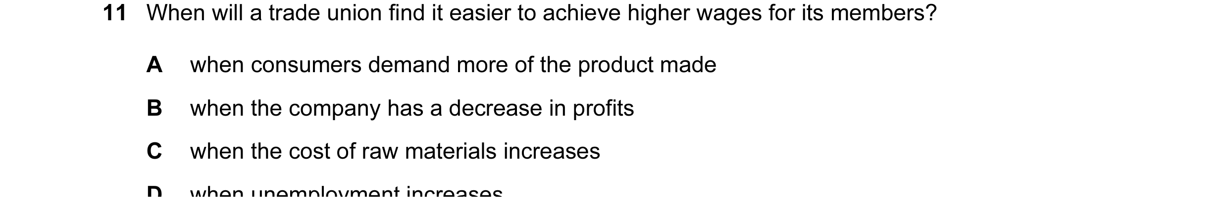 Question 36: When will a trade union find it easier to achieve higher wages for its members? A when consumers demand more of the product made B when the…