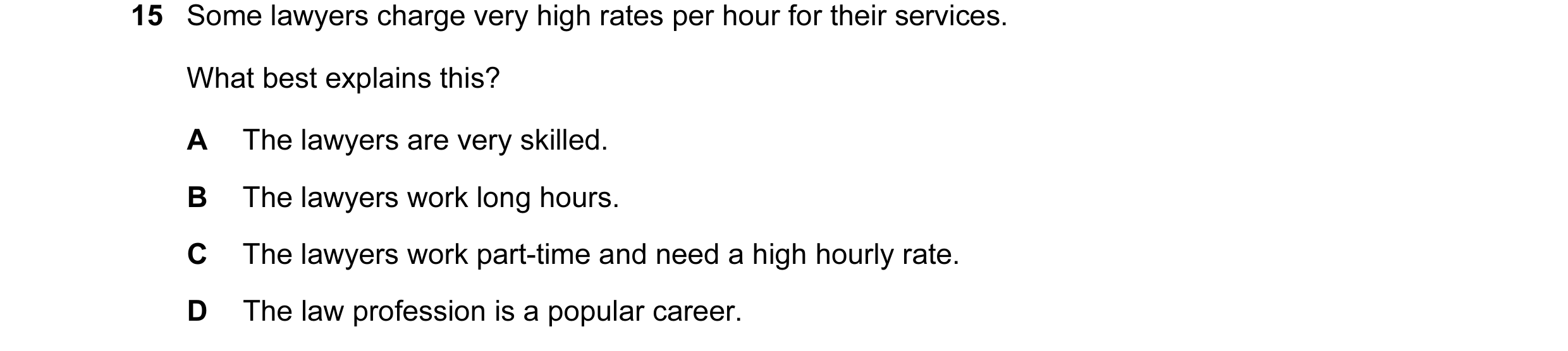 Question 56: Some lawyers charge very high rates per hour for their services. What best explains this? A The lawyers are very skilled. B The lawyers wor…