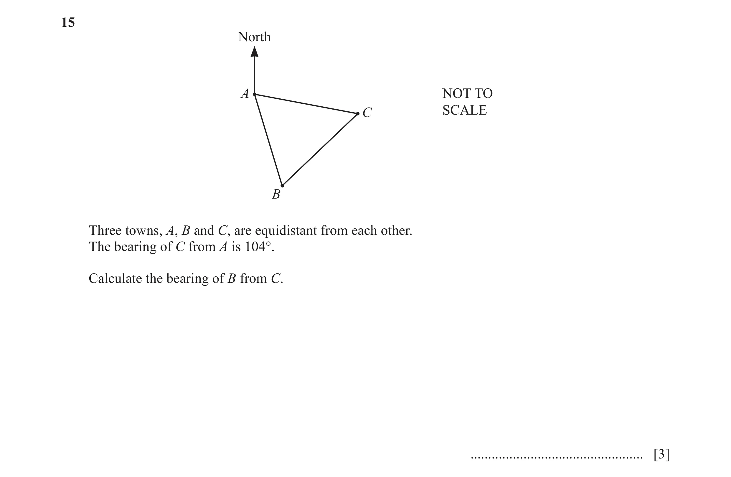Question 65: North A NOT TO C SCALE B Three towns, A, B and C, are equidistant from each other. The bearing of C from A is 104°. Calculate the bearing o…