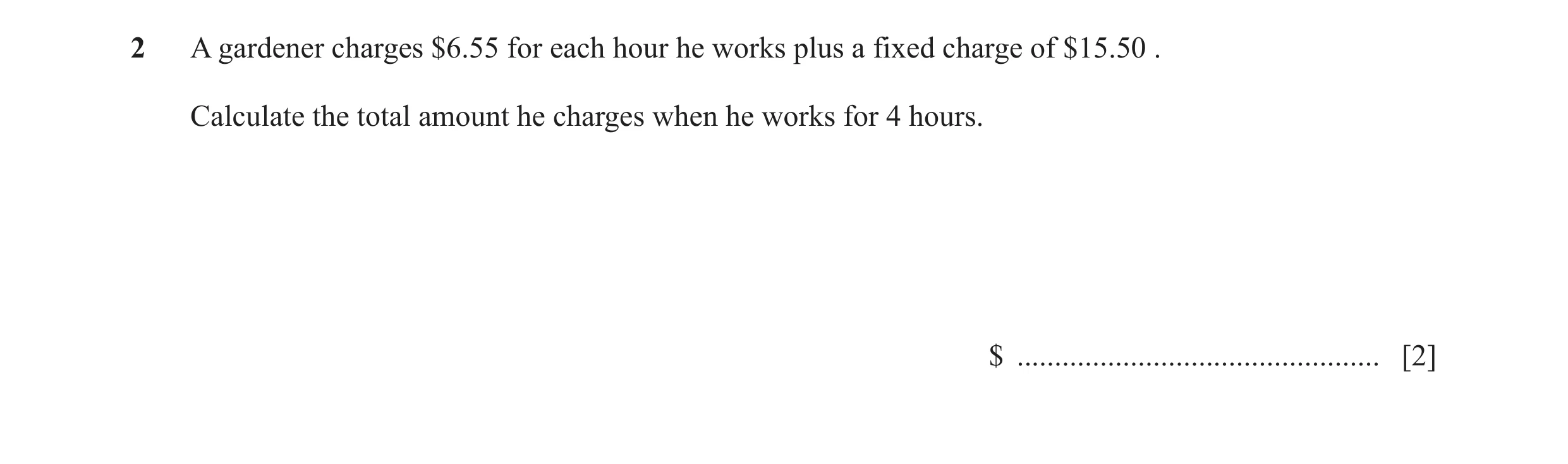 Question 17: A gardener charges $6.55 for each hour he works plus a fixed charge of $15.50 . Calculate the total amount he charges when he works for 4 h…