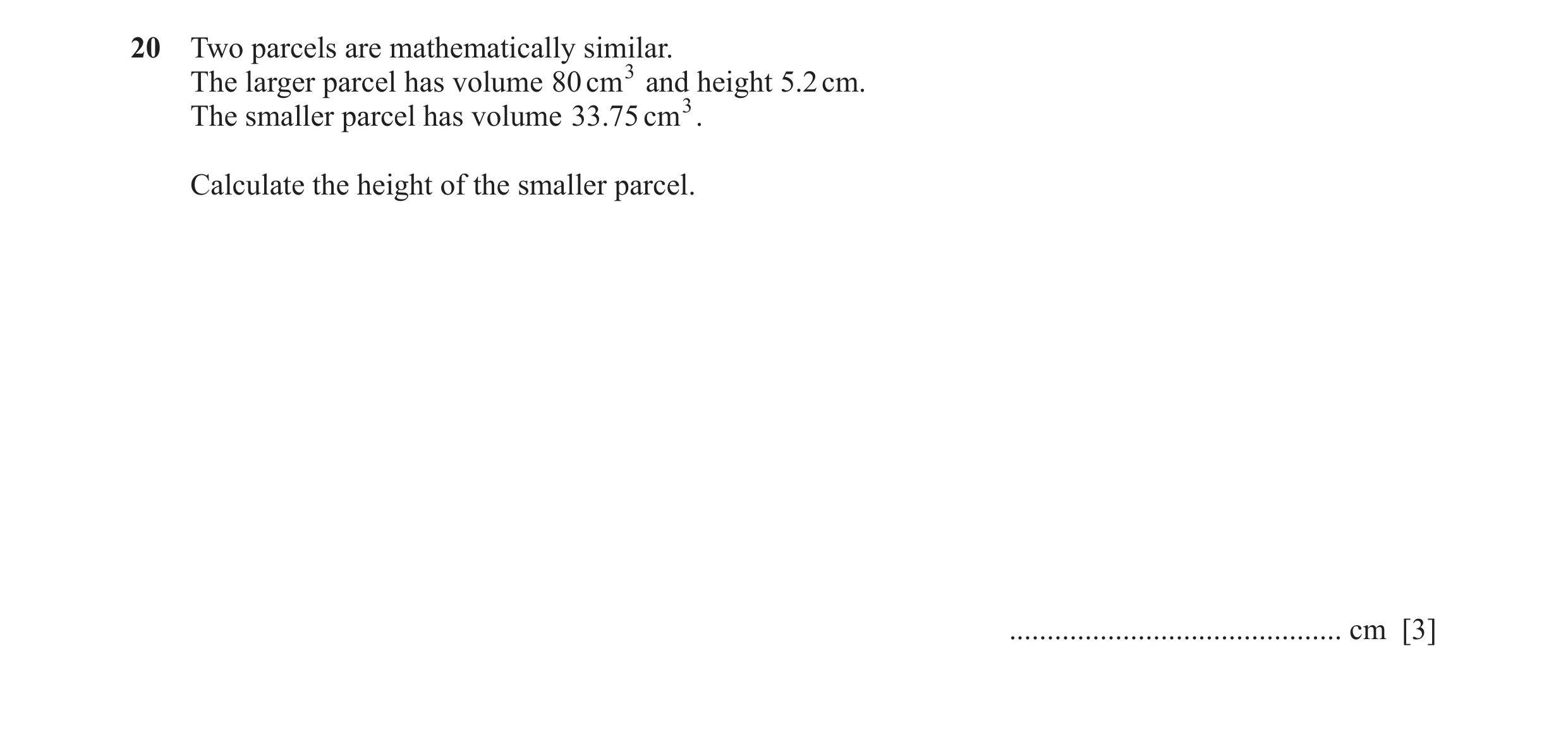 Question 27: Two parcels are mathematically similar. The larger parcel has volume 80 cm 3 and height 5.2 cm. The smaller parcel has volume 33.75 cm 3. C…