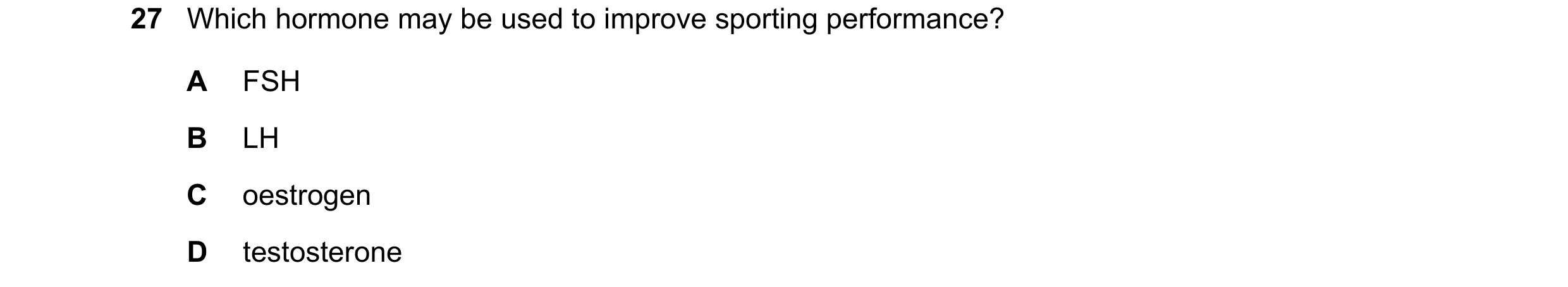 Question 2: Which hormone may be used to improve sporting performance? A FSH B LH C oestrogen D testosterone