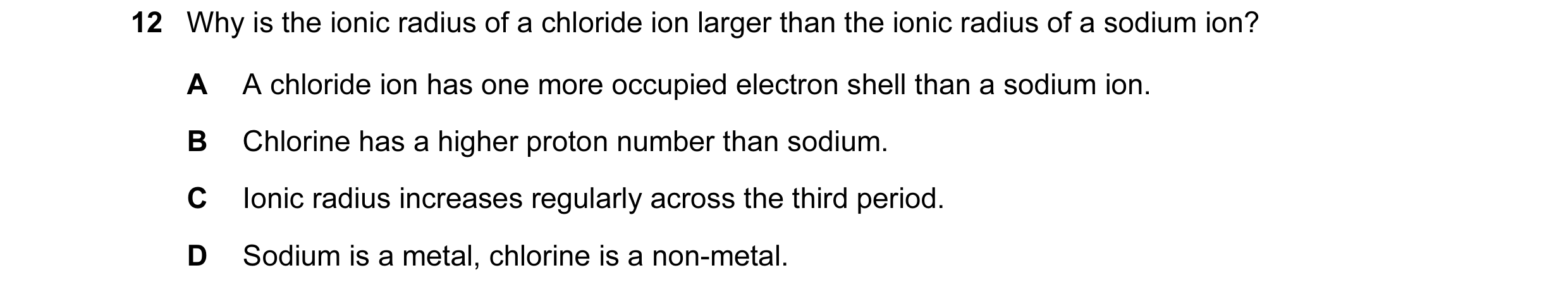 Question 59: Why is the ionic radius of a chloride ion larger than the ionic radius of a sodium ion? A A chloride ion has one more occupied electron she…