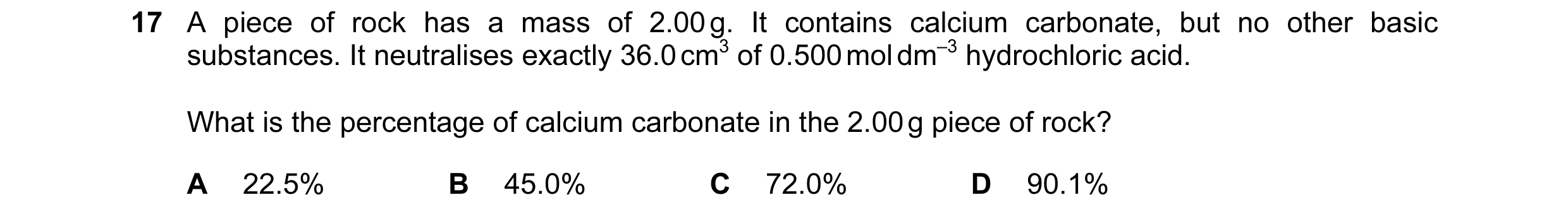 Question 117: A piece of rock has a mass of 2.00 g. It contains calcium carbonate, but no other basic substances. It neutralises exactly 36.0 cm3 of 0.50…