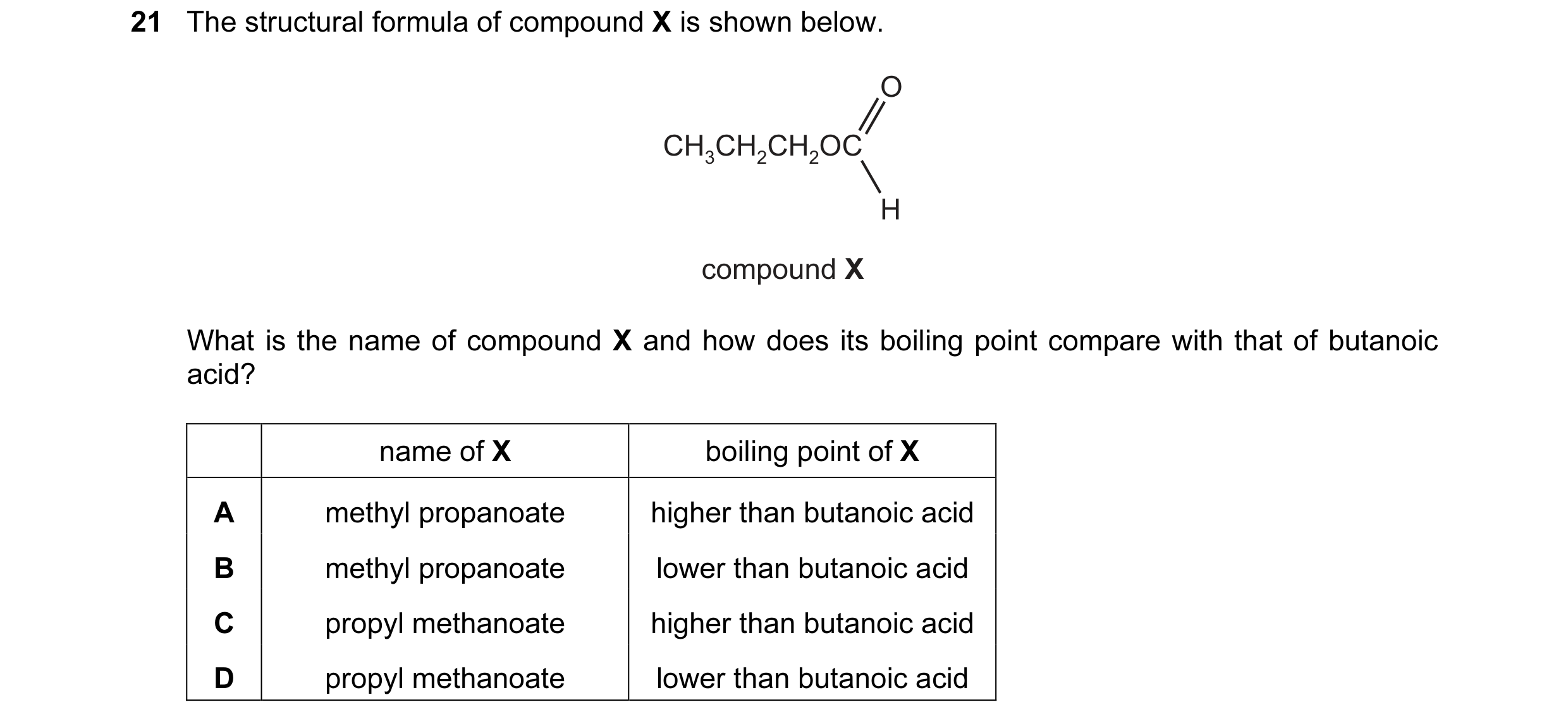 Question 70: The structural formula of compound X is shown below. O CH3CH2CH2OC H compound X What is the name of compound X and how does its boiling poi…