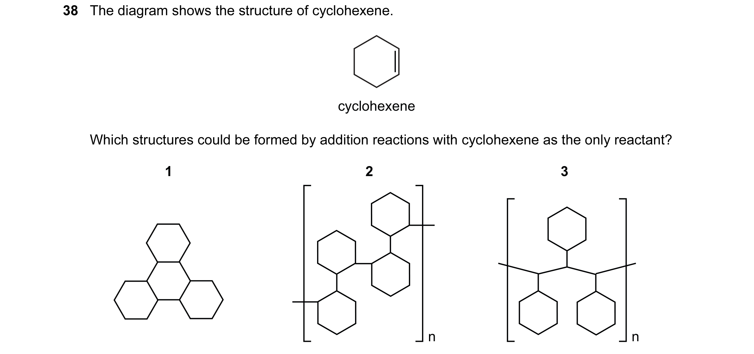 Question 29: The diagram shows the structure of cyclohexene. cyclohexene Which structures could be formed by addition reactions with cyclohexene as the …